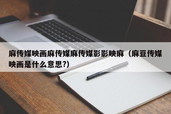 麻传媒映画麻传媒麻传媒影影映麻(麻豆传媒映画是什么意思?)