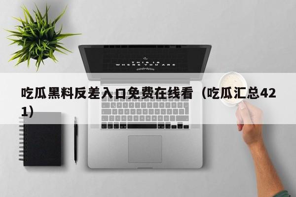 吃瓜黑料反差入口免费在线看(吃瓜汇总421)