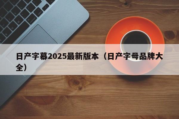 日产字幕2025最新版本(日产字母品牌大全)