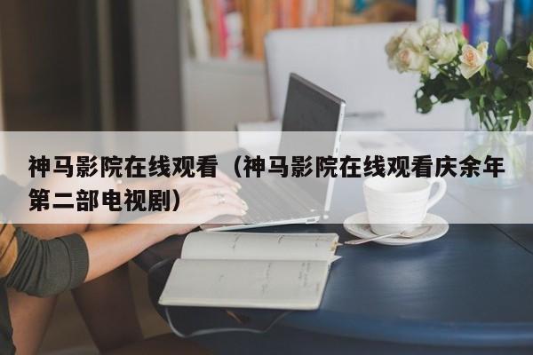 神马影院在线观看(神马影院在线观看庆余年第二部电视剧)
