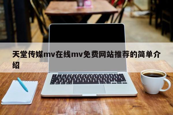天堂传媒mv在线mv免费网站推荐的简单介绍