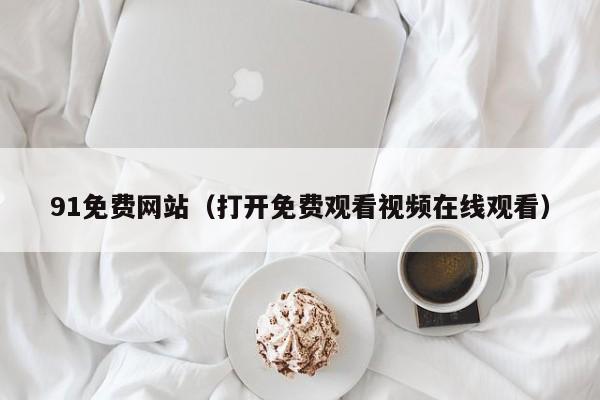 91免费网站(打开免费观看视频在线观看)