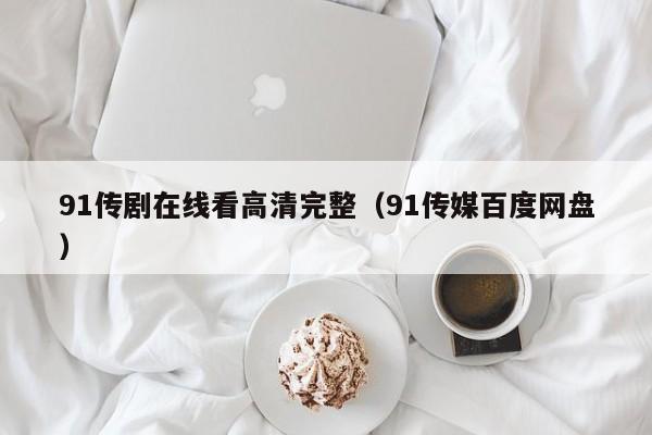 91传剧在线看高清完整(91传媒百度网盘)