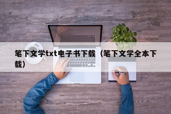 笔下文学txt电子书下载(笔下文学全本下载)
