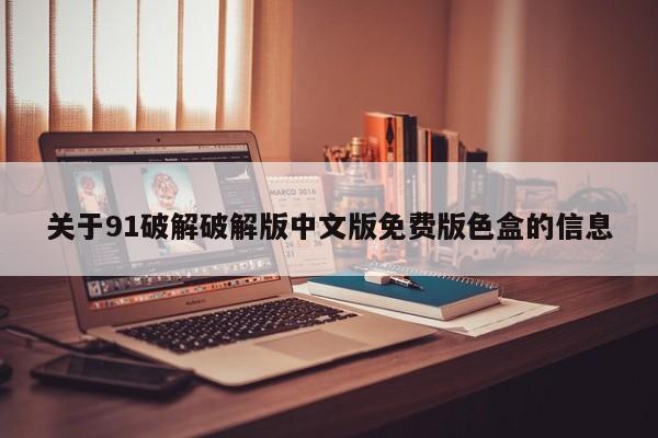 关于91破解破解版中文版免费版色盒的信息