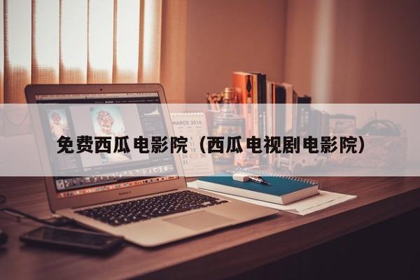免费西瓜电影院(西瓜电视剧电影院)
