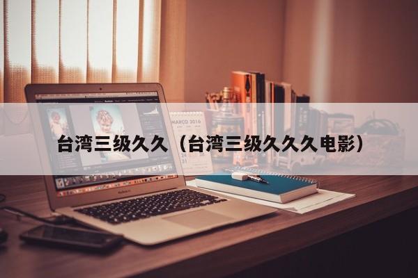 台湾三级久久(台湾三级久久久电影)