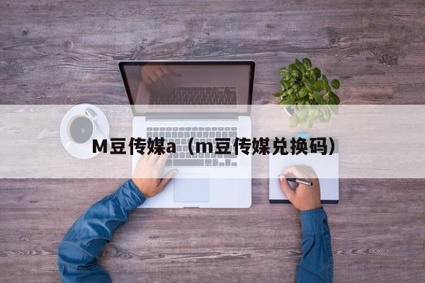M豆传媒a(m豆传媒兑换码)