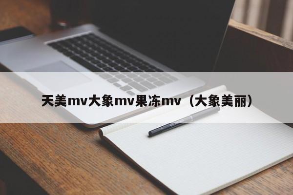 天美mv大象mv果冻mv(大象美丽)
