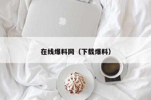 在线爆料网(下载爆料)