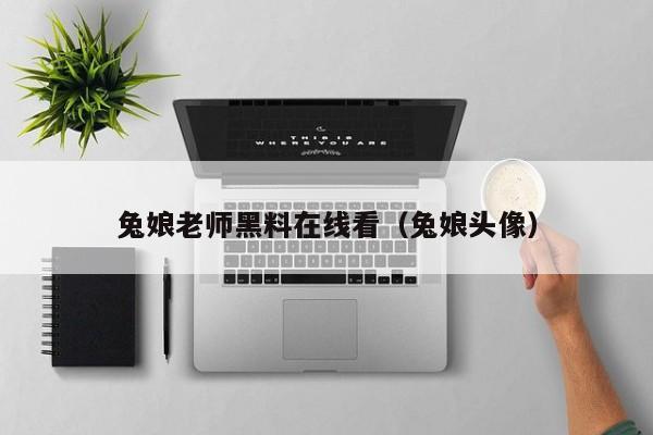 兔娘老师黑料在线看(兔娘头像)