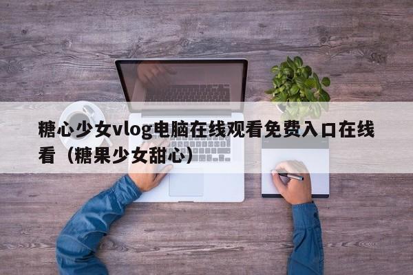 糖心少女vlog电脑在线观看免费入口在线看(糖果少女甜心)