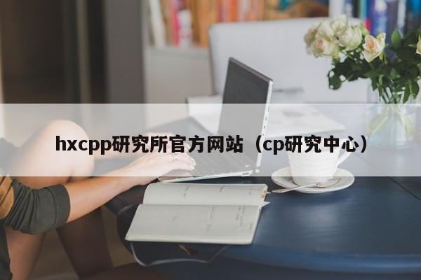 hxcpp研究所官方网站(cp研究中心)
