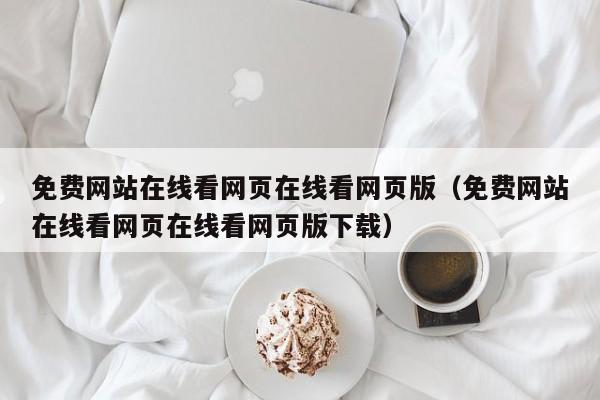 免费网站在线看网页在线看网页版(免费网站在线看网页在线看网页版下载)