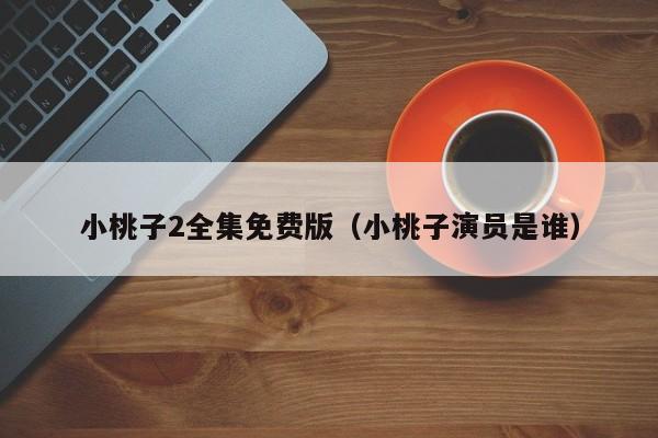 小桃子2全集免费版(小桃子演员是谁)