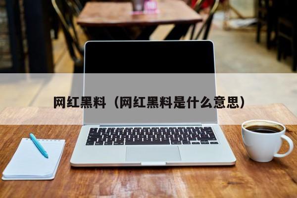 网红黑料(网红黑料是什么意思)
