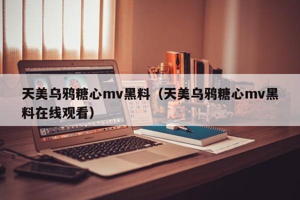 天美乌鸦糖心mv黑料(天美乌鸦糖心mv黑料在线观看)