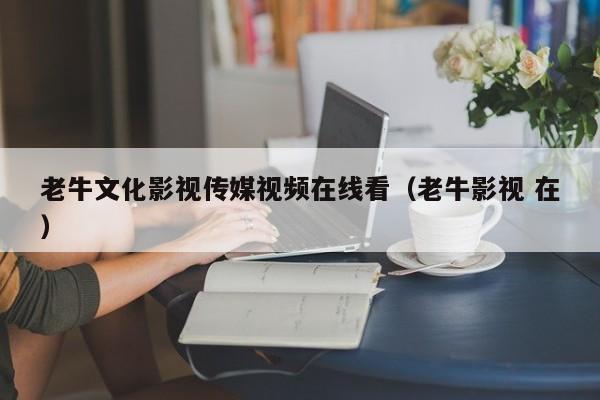 老牛文化影视传媒视频在线看(老牛影视 在)