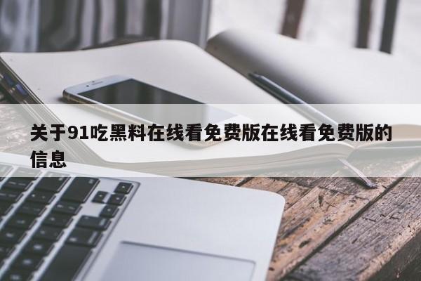 关于91吃黑料在线看免费版在线看免费版的信息