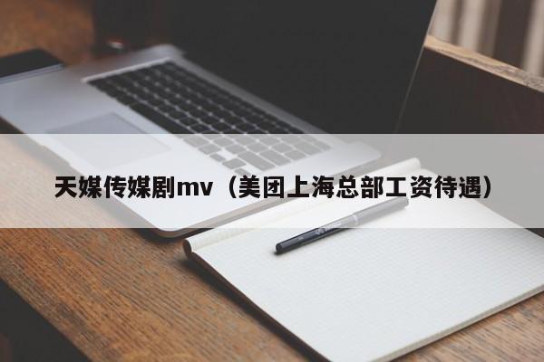天媒传媒剧mv(美团上海总部工资待遇)