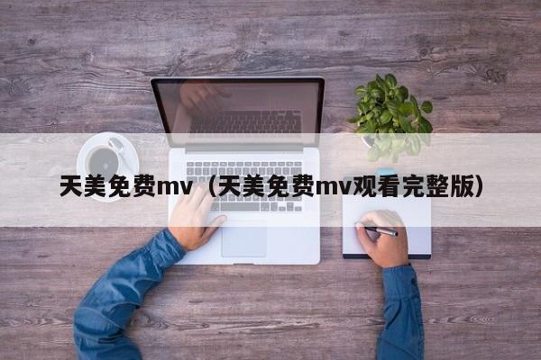 天美免费mv(天美免费mv观看完整版)
