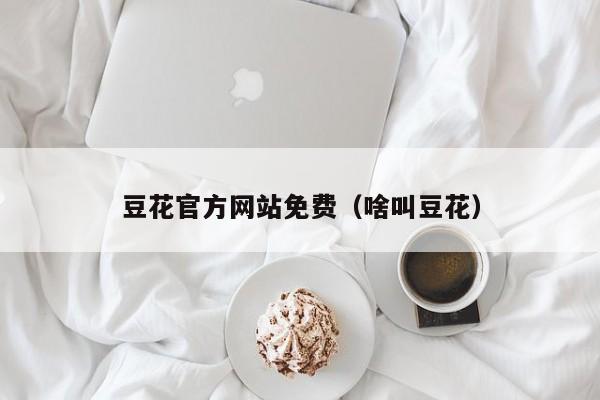 豆花官方网站免费(啥叫豆花)