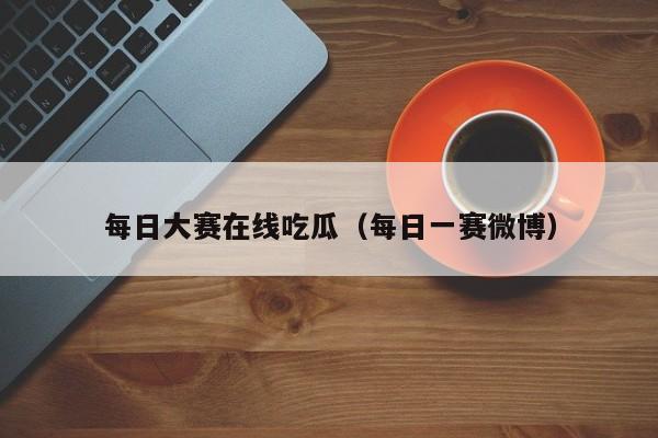 每日大赛在线吃瓜(每日一赛微博)