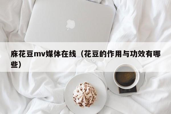 庥花豆mv媒体在线(花豆的作用与功效有哪些)