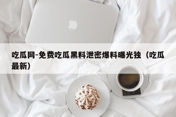 吃瓜网-免费吃瓜黑料泄密爆料曝光独(吃瓜最新)