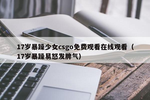 17岁暴躁少女csgo免费观看在线观看(17岁暴躁易怒发脾气)