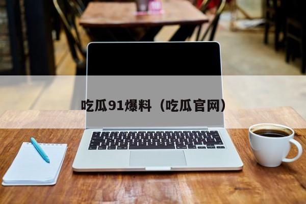 吃瓜91爆料(吃瓜官网)