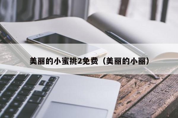 美丽的小蜜挑2免费(美丽的小丽)