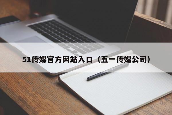 51传媒官方网站入口(五一传媒公司)