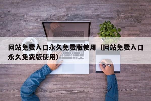 网站免费入口永久免费版使用(网站免费入口永久免费版使用)