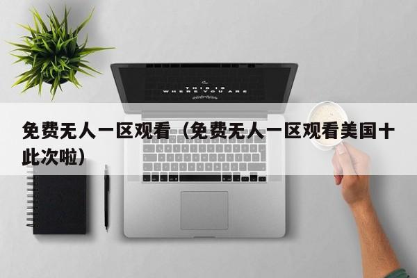 免费无人一区观看(免费无人一区观看美国十此次啦)