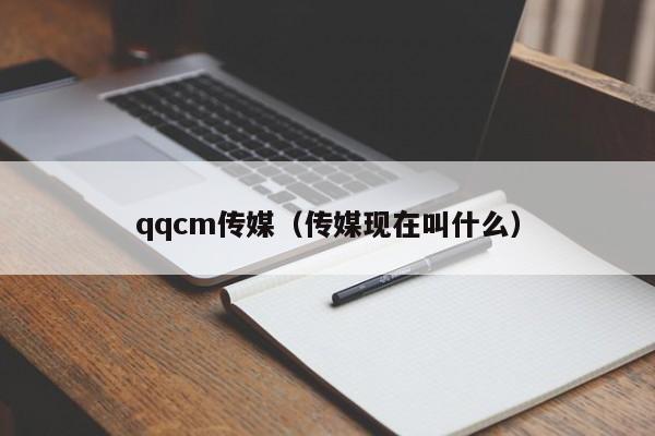 qqcm传媒(传媒现在叫什么)
